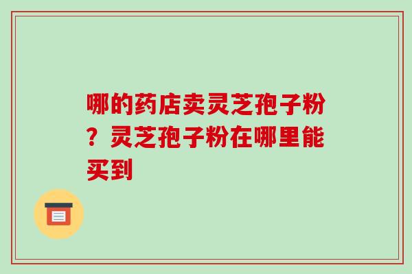 哪的药店卖灵芝孢子粉？灵芝孢子粉在哪里能买到