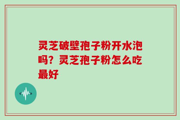 灵芝破壁孢子粉开水泡吗?灵芝孢子粉怎么吃最好