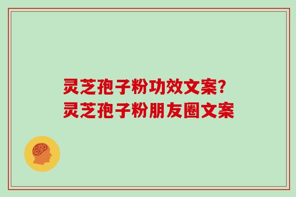 灵芝孢子粉功效文案？灵芝孢子粉朋友圈文案