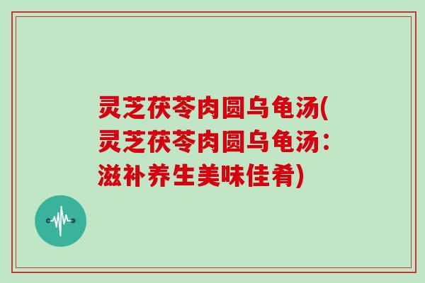 灵芝茯苓肉圆乌龟汤(灵芝茯苓肉圆乌龟汤：滋补养生美味佳肴)