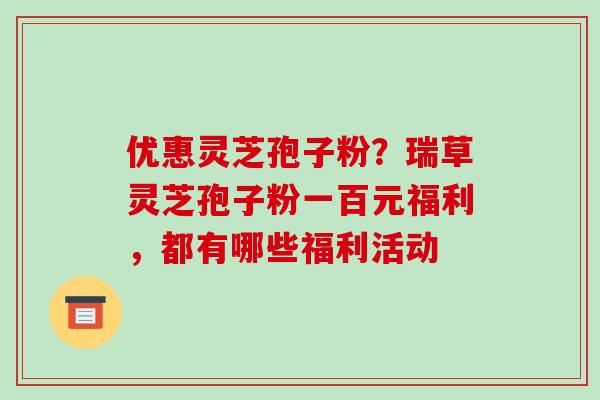优惠灵芝孢子粉？瑞草灵芝孢子粉一百元福利，都有哪些福利活动