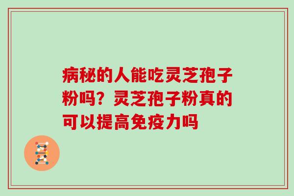 病秘的人能吃灵芝孢子粉吗？灵芝孢子粉真的可以提高免疫力吗