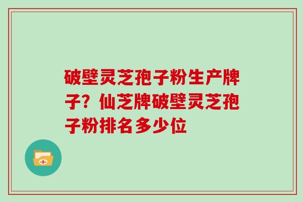 破壁灵芝孢子粉生产牌子？仙芝牌破壁灵芝孢子粉排名多少位