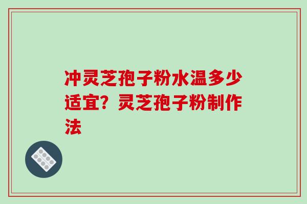 冲灵芝孢子粉水温多少适宜？灵芝孢子粉制作法