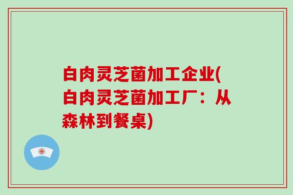 白肉灵芝菌加工企业(白肉灵芝菌加工厂：从森林到餐桌)