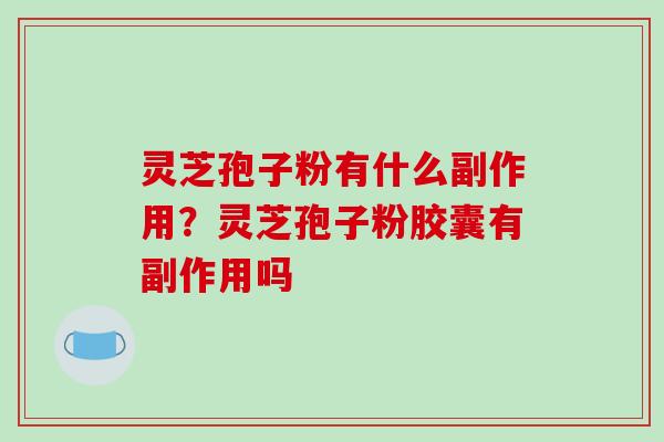 灵芝孢子粉有什么副作用？灵芝孢子粉胶囊有副作用吗