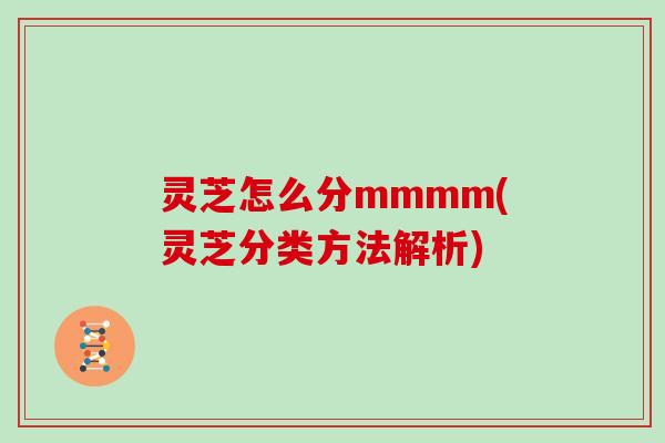 灵芝怎么分mmmm(灵芝分类方法解析)