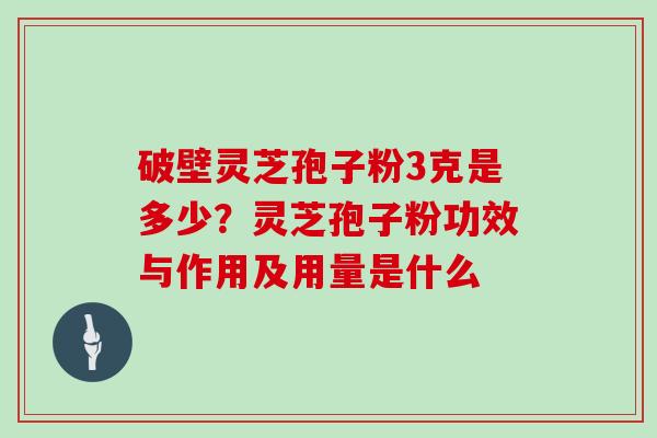 破壁灵芝孢子粉3克是多少？灵芝孢子粉功效与作用及用量是什么