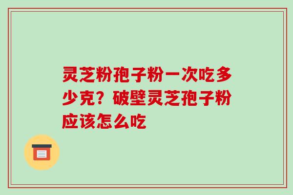 灵芝粉孢子粉一次吃多少克？破壁灵芝孢子粉应该怎么吃