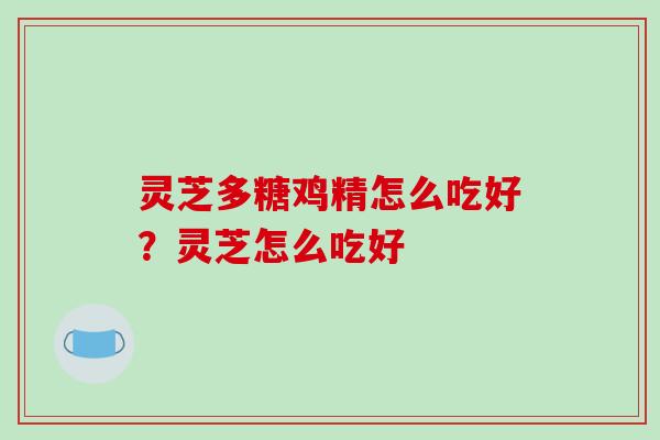 灵芝多糖鸡精怎么吃好？灵芝怎么吃好