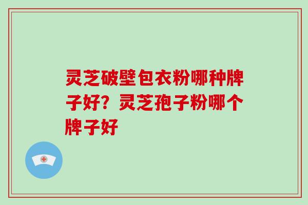 灵芝破壁包衣粉哪种牌子好？灵芝孢子粉哪个牌子好