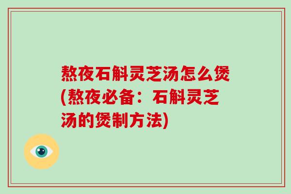 熬夜石斛灵芝汤怎么煲(熬夜必备:石斛灵芝汤的煲制方法)