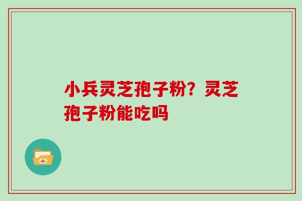小兵灵芝孢子粉？灵芝孢子粉能吃吗