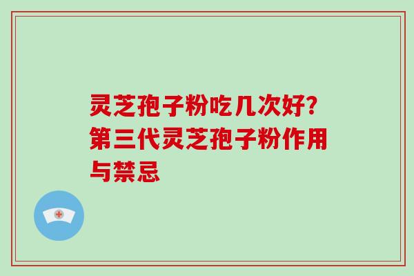 灵芝孢子粉吃几次好？第三代灵芝孢子粉作用与禁忌