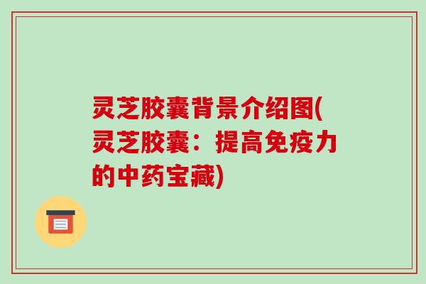 灵芝胶囊背景介绍图(灵芝胶囊:提高免疫力的中药宝藏)