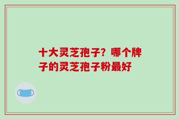 十大灵芝孢子?哪个牌子的灵芝孢子粉最好