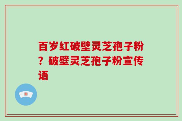百岁红破壁灵芝孢子粉？破壁灵芝孢子粉宣传语