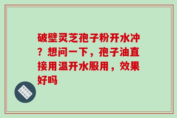 破壁灵芝孢子粉开水冲？想问一下，孢子油直接用温开水服用，效果好吗