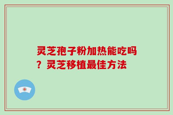 灵芝孢子粉加热能吃吗?灵芝移植最佳方法