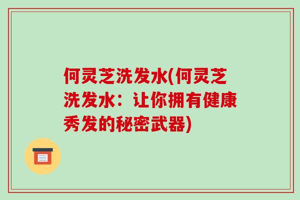 何灵芝洗发水(何灵芝洗发水:让你拥有健康秀发的秘密武器)