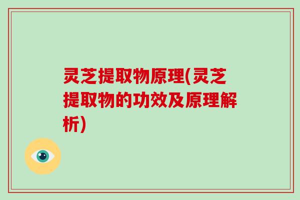 灵芝提取物原理(灵芝提取物的功效及原理解析)