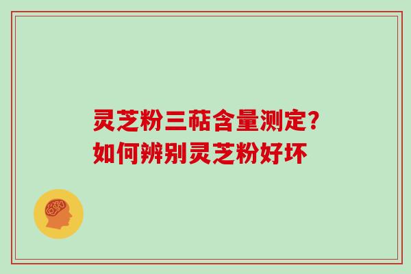 灵芝粉三萜含量测定?如何辨别灵芝粉好坏