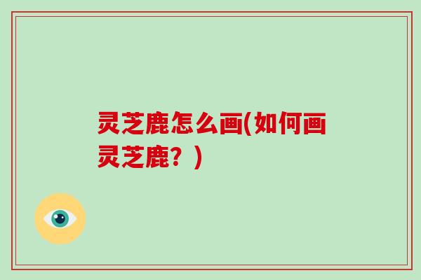 灵芝鹿怎么画(如何画灵芝鹿?)