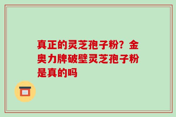 真正的灵芝孢子粉?金奥力牌破壁灵芝孢子粉是真的吗