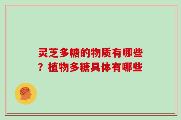 灵芝多糖的物质有哪些？植物多糖具体有哪些