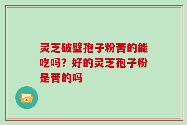 灵芝破壁孢子粉苦的能吃吗?好的灵芝孢子粉是苦的吗