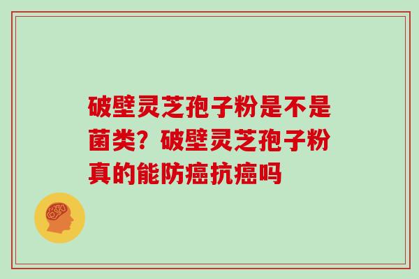 破壁灵芝孢子粉是不是菌类？破壁灵芝孢子粉真的能防癌抗癌吗