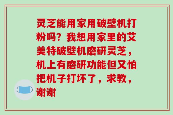 灵芝能用家用破壁机打粉吗？我想用家里的艾美特破壁机磨研灵芝，机上有磨研功能但又怕把机子打坏了，求教，谢谢