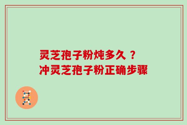 灵芝孢子粉炖多久 ？冲灵芝孢子粉正确步骤