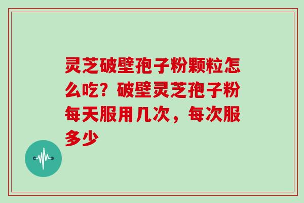 灵芝破壁孢子粉颗粒怎么吃？破壁灵芝孢子粉每天服用几次，每次服多少
