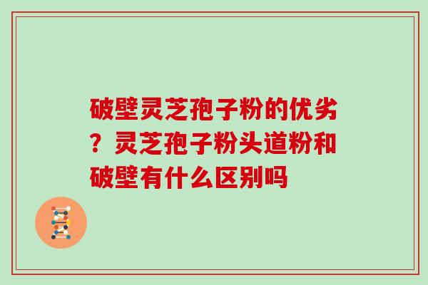 破壁灵芝孢子粉的优劣？灵芝孢子粉头道粉和破壁有什么区别吗