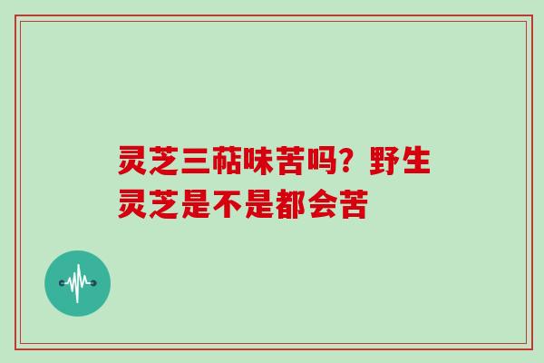 灵芝三萜味苦吗？野生灵芝是不是都会苦