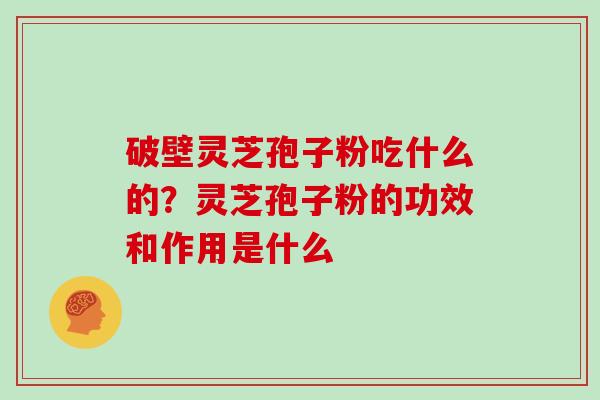 破壁灵芝孢子粉吃什么的?灵芝孢子粉的功效和作用是什么