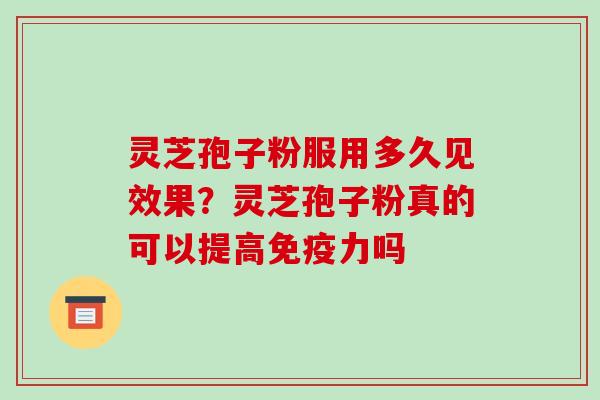 灵芝孢子粉服用多久见效果？灵芝孢子粉真的可以提高免疫力吗