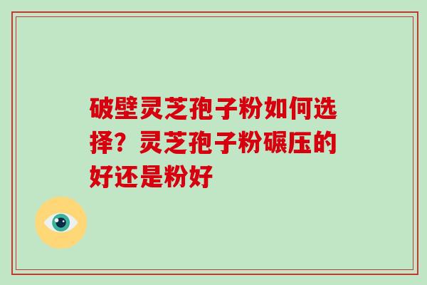 破壁灵芝孢子粉如何选择？灵芝孢子粉碾压的好还是粉好