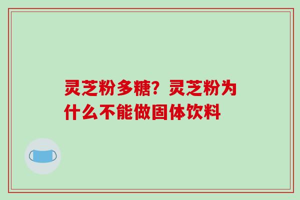 灵芝粉多糖？灵芝粉为什么不能做固体饮料