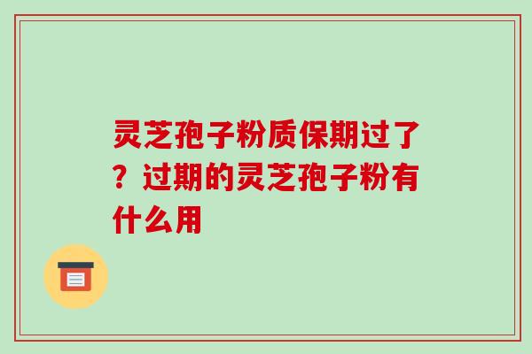 灵芝孢子粉质保期过了?过期的灵芝孢子粉有什么用