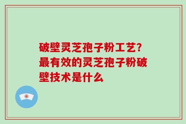 破壁灵芝孢子粉工艺？最有效的灵芝孢子粉破壁技术是什么