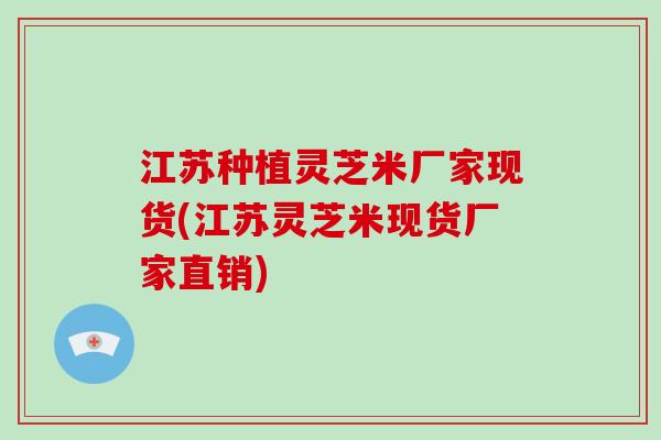 江苏种植灵芝米厂家现货(江苏灵芝米现货厂家直销)