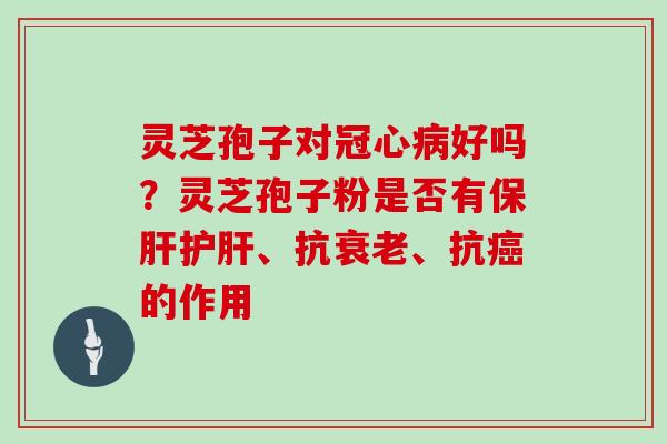 灵芝孢子对冠心病好吗？灵芝孢子粉是否有保肝护肝、抗衰老、抗癌的作用