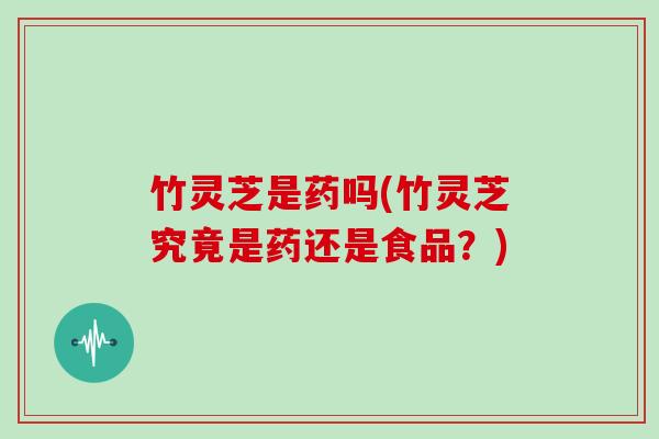 竹灵芝是药吗(竹灵芝究竟是药还是食品?)