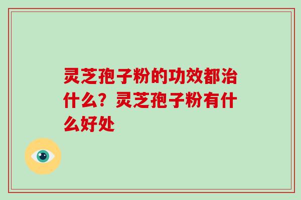 灵芝孢子粉的功效都治什么？灵芝孢子粉有什么好处