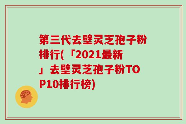 第三代去壁灵芝孢子粉排行(「2021最新」去壁灵芝孢子粉TOP10排行榜)