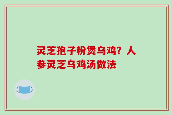 灵芝孢子粉煲乌鸡?人参灵芝乌鸡汤做法