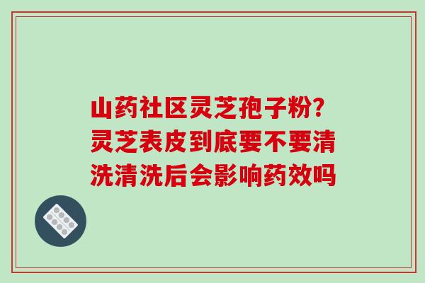 山药社区灵芝孢子粉?灵芝表皮到底要不要清洗清洗后会影响药效吗