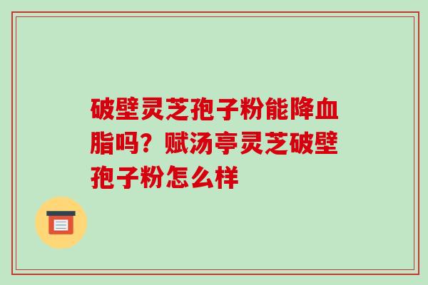 破壁灵芝孢子粉能降血脂吗？赋汤亭灵芝破壁孢子粉怎么样